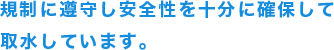 規制に遵守し安全性を十分に確保して取水しています。