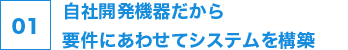 01 自社開発機器だから要件にあわせてシステムを構築