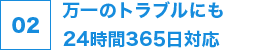 02 万一のトラブルにも24時間365日対応