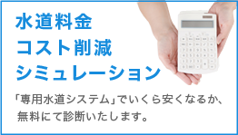 水道料金コスト削減シミュレーション｜「専用水道システム」でいくら安くなるか、 無料にて診断いたします。