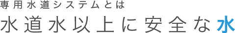 専用水道システムとは水道水以上に安全な水